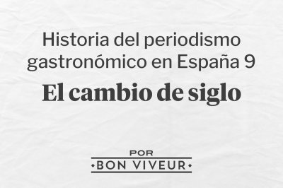 Historia del Periodismo Gastronómico en España 9: El Cambio de siglo